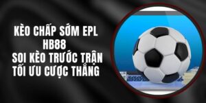 Kèo Chấp Sớm EPL HB88 - Soi Kèo Trước Trận Tối Ưu Cược Thắng