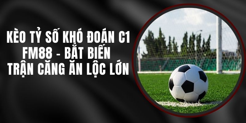 Kèo Tỷ Số Khó Đoán C1 FM88 - Bắt Biến Trận Căng Ăn Lộc Lớn