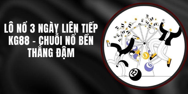 Lô Nổ 3 Ngày Liên Tiếp KG88 - Chuỗi Nổ Bền Thắng Đậm