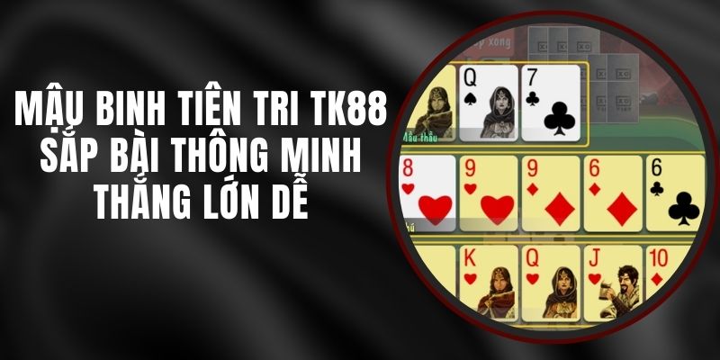 Mậu Binh Tiên Tri TK88 - Sắp Bài Thông Minh Thắng Lớn Dễ